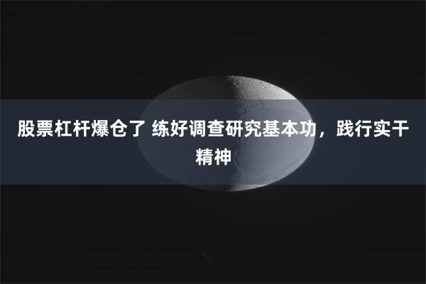 股票杠杆爆仓了 练好调查研究基本功，践行实干精神