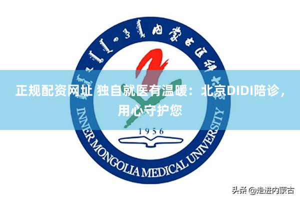 正规配资网址 独自就医有温暖：北京DIDI陪诊，用心守护您