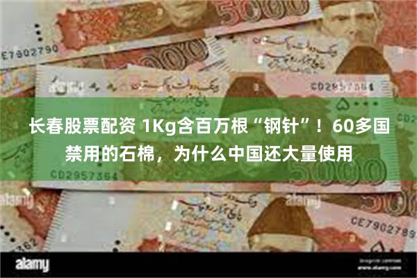 长春股票配资 1Kg含百万根“钢针”！60多国禁用的石棉，为什么中国还大量使用