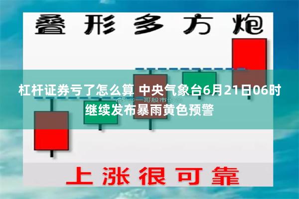 杠杆证券亏了怎么算 中央气象台6月21日06时继续发布暴雨黄色预警