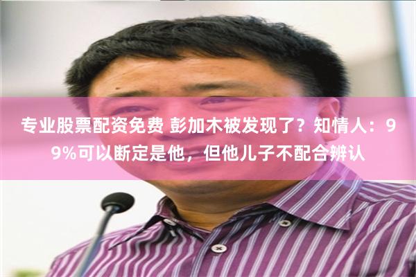 专业股票配资免费 彭加木被发现了？知情人：99%可以断定是他，但他儿子不配合辨认