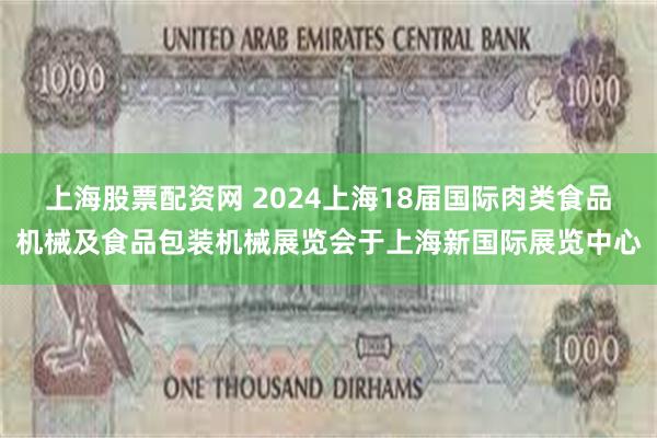 上海股票配资网 2024上海18届国际肉类食品机械及食品包装机械展览会于上海新国际展览中心