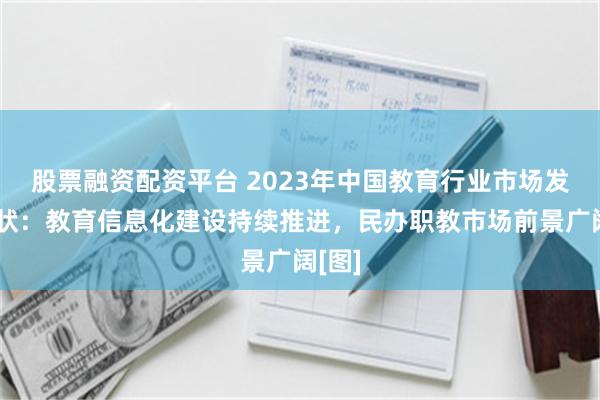 股票融资配资平台 2023年中国教育行业市场发展现状：教育信息化建设持续推进，民办职教市场前景广阔[图]