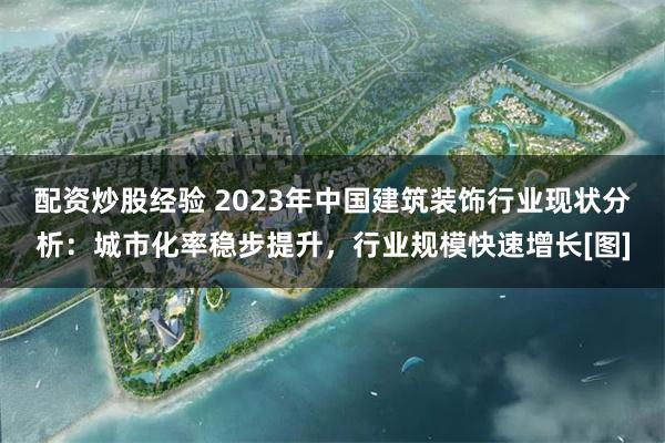 配资炒股经验 2023年中国建筑装饰行业现状分析：城市化率稳步提升，行业规模快速增长[图]