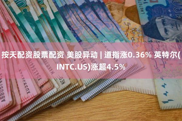 按天配资股票配资 美股异动 | 道指涨0.36% 英特尔(INTC.US)涨超4.5%