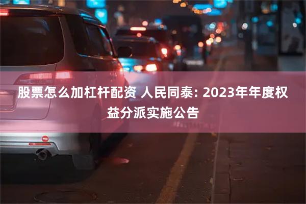 股票怎么加杠杆配资 人民同泰: 2023年年度权益分派实施公告