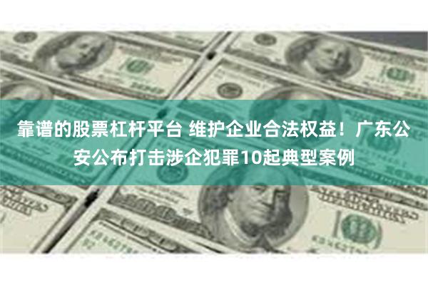 靠谱的股票杠杆平台 维护企业合法权益！广东公安公布打击涉企犯罪10起典型案例