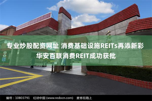 专业炒股配资网址 消费基础设施REITs再添新彩 华安百联消费REIT成功获批