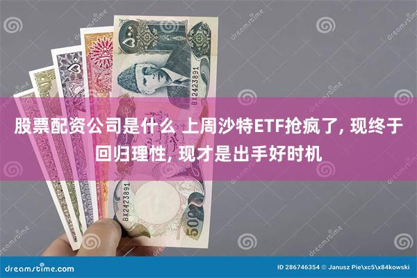 股票配资公司是什么 上周沙特ETF抢疯了, 现终于回归理性, 现才是出手好时机