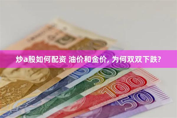 炒a股如何配资 油价和金价, 为何双双下跌?