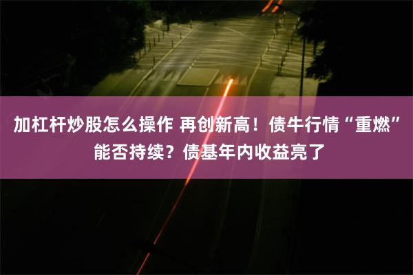 加杠杆炒股怎么操作 再创新高！债牛行情“重燃” 能否持续？债基年内收益亮了