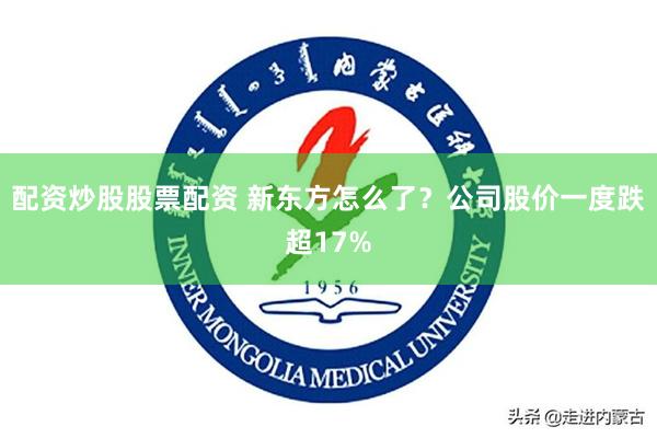 配资炒股股票配资 新东方怎么了？公司股价一度跌超17%