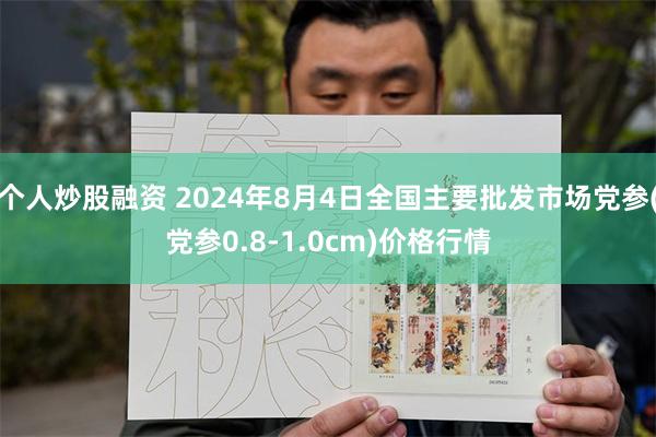 个人炒股融资 2024年8月4日全国主要批发市场党参(党参0.8-1.0cm)价格行情