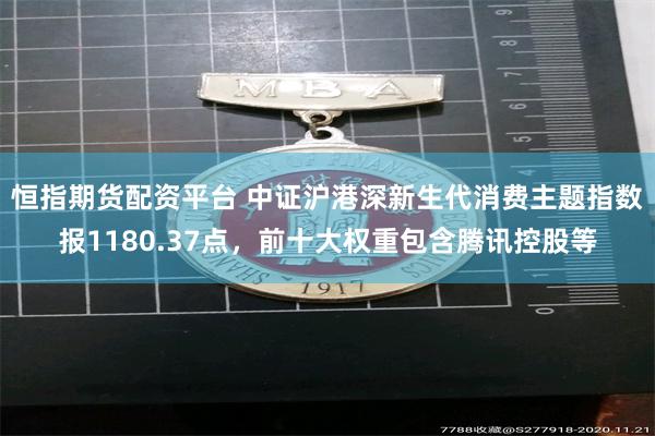 恒指期货配资平台 中证沪港深新生代消费主题指数报1180.37点，前十大权重包含腾讯控股等