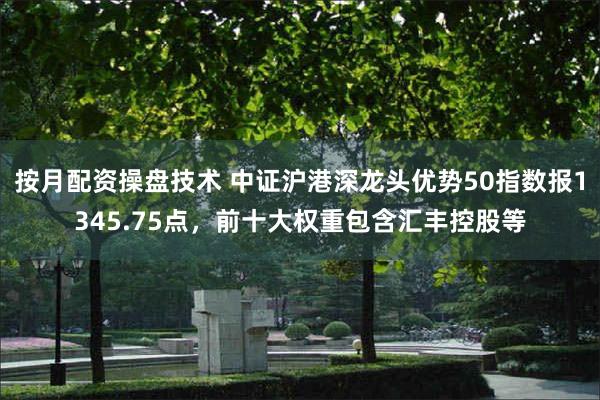 按月配资操盘技术 中证沪港深龙头优势50指数报1345.75点，前十大权重包含汇丰控股等