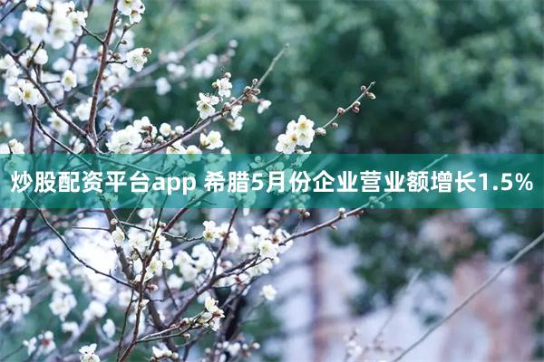 炒股配资平台app 希腊5月份企业营业额增长1.5%