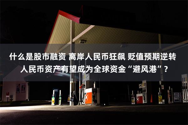 什么是股市融资 离岸人民币狂飙 贬值预期逆转 人民币资产有望成为全球资金“避风港”？