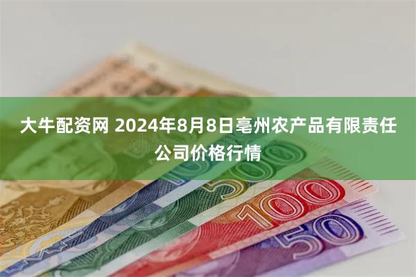 大牛配资网 2024年8月8日亳州农产品有限责任公司价格行情