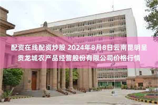 配资在线配资炒股 2024年8月8日云南昆明呈贡龙城农产品经营股份有限公司价格行情