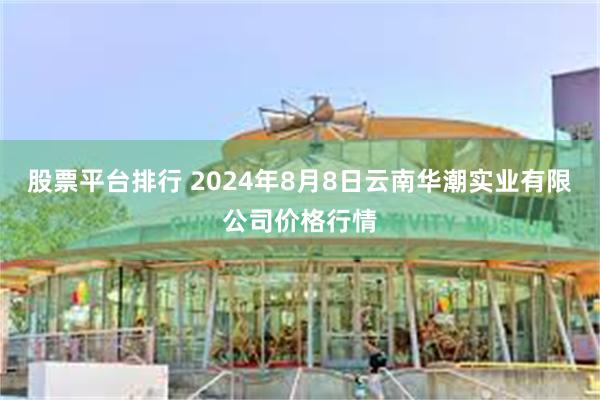 股票平台排行 2024年8月8日云南华潮实业有限公司价格行情