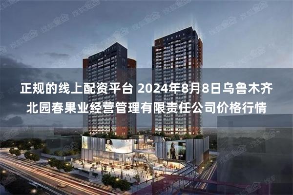 正规的线上配资平台 2024年8月8日乌鲁木齐北园春果业经营管理有限责任公司价格行情