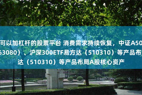 可以加杠杆的股票平台 消费需求持续恢复，中证A50ETF易方达（563080）、沪深300ETF易方达（510310）等产品布局A股核心资产