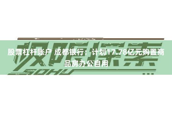 股票杠杆账户 成都银行：计划17.78亿元购置商品房办公自用