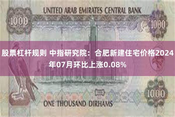 股票杠杆规则 中指研究院：合肥新建住宅价格2024年07月环比上涨0.08%