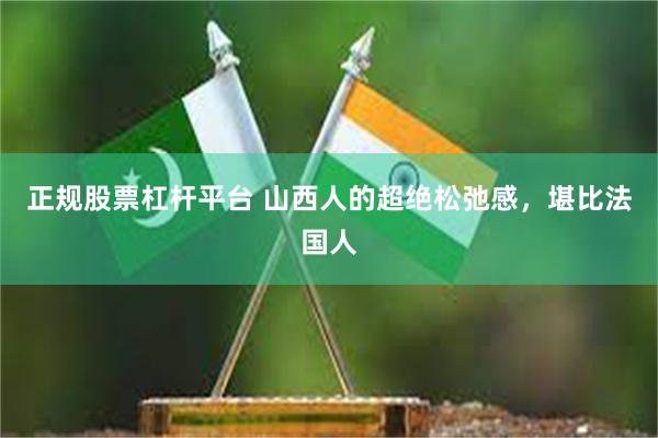 正规股票杠杆平台 山西人的超绝松弛感，堪比法国人