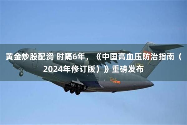 黄金炒股配资 时隔6年，《中国高血压防治指南（2024年修订版）》重磅发布