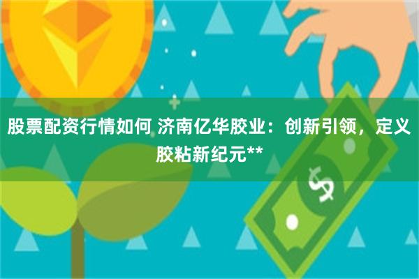 股票配资行情如何 济南亿华胶业：创新引领，定义胶粘新纪元**