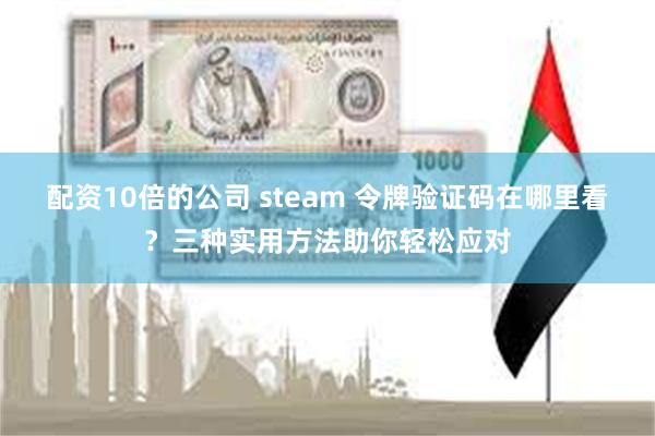 配资10倍的公司 steam 令牌验证码在哪里看？三种实用方法助你轻松应对