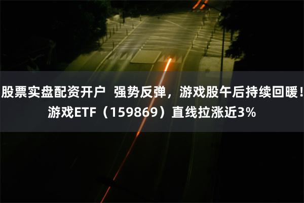 股票实盘配资开户  强势反弹，游戏股午后持续回暖！游戏ETF（159869）直线拉涨近3%