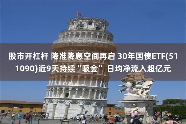 股市开杠杆 降准降息空间再启 30年国债ETF(511090)近9天持续“吸金” 日均净流入超亿元