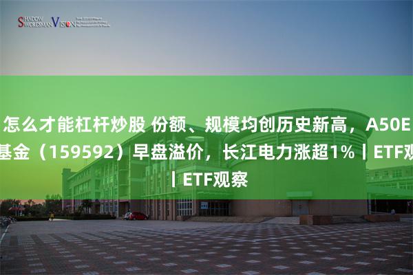 怎么才能杠杆炒股 份额、规模均创历史新高，A50ETF基金（159592）早盘溢价，长江电力涨超1%丨ETF观察