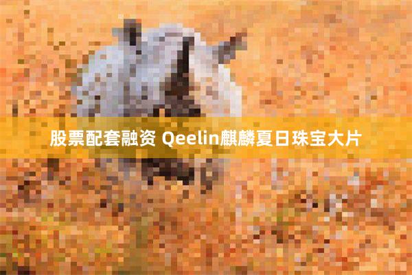 股票配套融资 Qeelin麒麟夏日珠宝大片