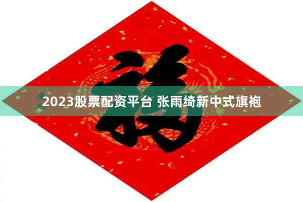 2023股票配资平台 张雨绮新中式旗袍