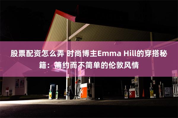 股票配资怎么弄 时尚博主Emma Hill的穿搭秘籍：简约而不简单的伦敦风情