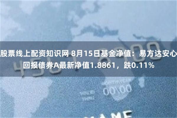 股票线上配资知识网 8月15日基金净值：易方达安心回报债券A最新净值1.8861，跌0.11%