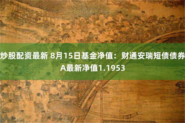 炒股配资最新 8月15日基金净值：财通安瑞短债债券A最新净值1.1953