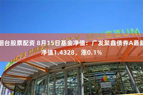 烟台股票配资 8月15日基金净值：广发聚鑫债券A最新净值1.4328，涨0.1%