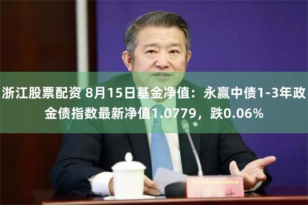 浙江股票配资 8月15日基金净值：永赢中债1-3年政金债指数最新净值1.0779，跌0.06%