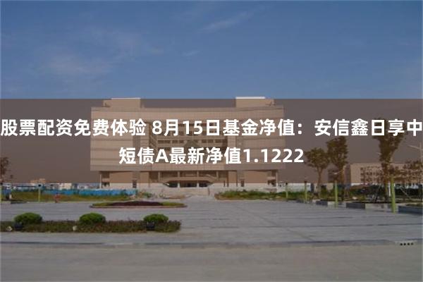 股票配资免费体验 8月15日基金净值：安信鑫日享中短债A最新净值1.1222