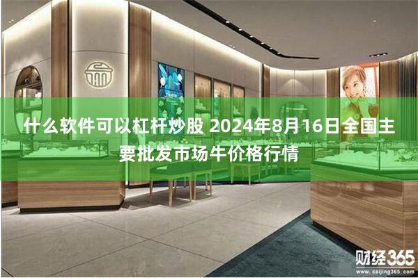 什么软件可以杠杆炒股 2024年8月16日全国主要批发市场牛价格行情