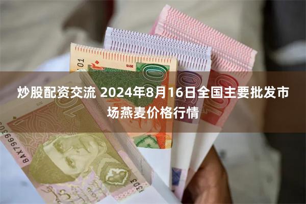 炒股配资交流 2024年8月16日全国主要批发市场燕麦价格行情