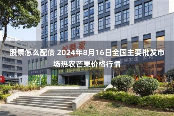 股票怎么配债 2024年8月16日全国主要批发市场热农芒果价格行情