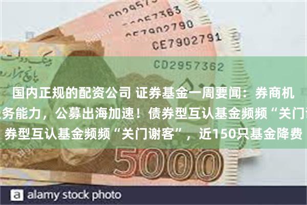 国内正规的配资公司 证券基金一周要闻：券商机构争相升级“公评”服务能力，公募出海加速！债券型互认基金频频“关门谢客”，近150只基金降费