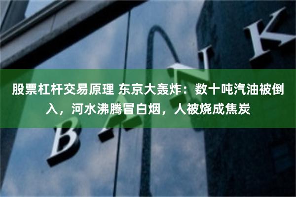 股票杠杆交易原理 东京大轰炸：数十吨汽油被倒入，河水沸腾冒白烟，人被烧成焦炭