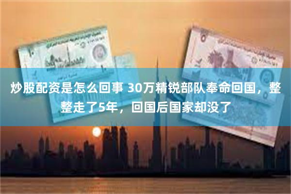 炒股配资是怎么回事 30万精锐部队奉命回国，整整走了5年，回国后国家却没了