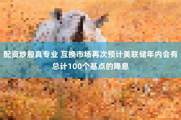 配资炒股真专业 互换市场再次预计美联储年内会有总计100个基点的降息